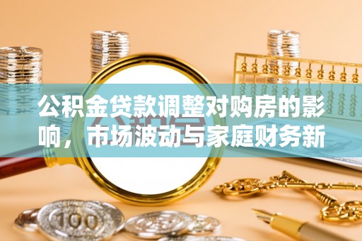 凌源公积金贷款调整对购房的影响，市场波动与家庭财务新趋势