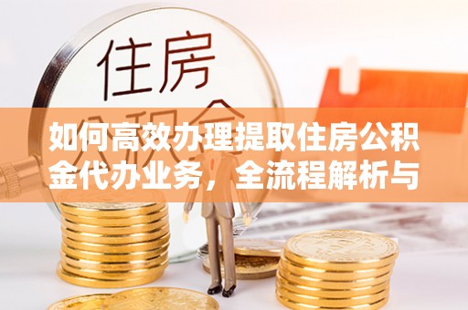 凌源如何高效办理提取住房公积金代办业务，全流程解析与实用建议