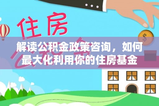 凌源解读公积金政策咨询，如何最大化利用你的住房基金