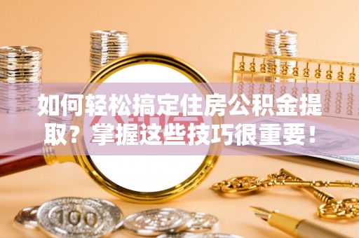 凌源如何轻松搞定住房公积金提取？掌握这些技巧很重要！