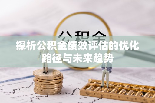 凌源探析公积金绩效评估的优化路径与未来趋势