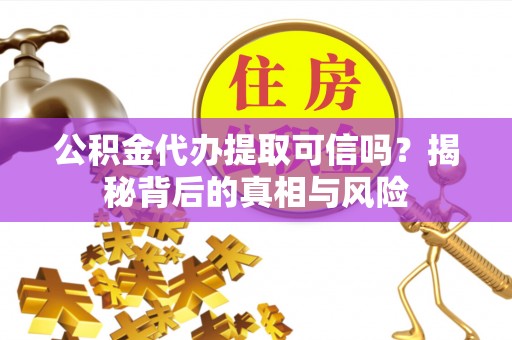凌源公积金代办提取可信吗？揭秘背后的真相与风险