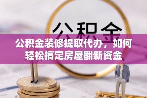 凌源公积金装修提取代办，如何轻松搞定房屋翻新资金