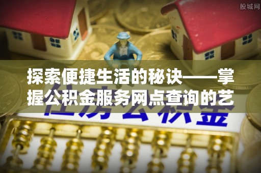 凌源探索便捷生活的秘诀——掌握公积金服务网点查询的艺术