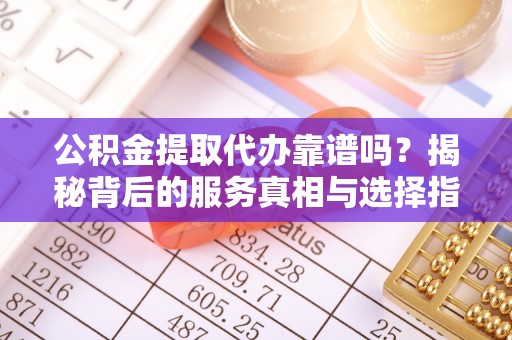 凌源公积金提取代办靠谱吗？揭秘背后的服务真相与选择指南