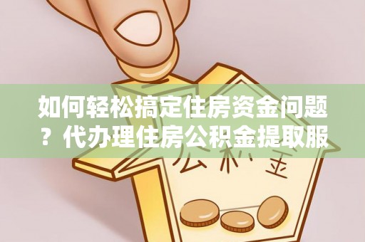 凌源如何轻松搞定住房资金问题？代办理住房公积金提取服务全解析