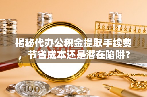 凌源揭秘代办公积金提取手续费，节省成本还是潜在陷阱？