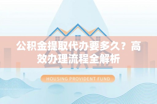 凌源公积金提取代办要多久？高效办理流程全解析
