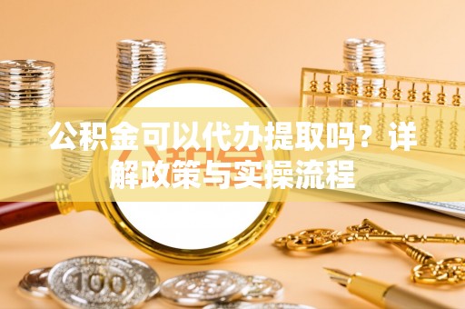 凌源公积金可以代办提取吗？详解政策与实操流程