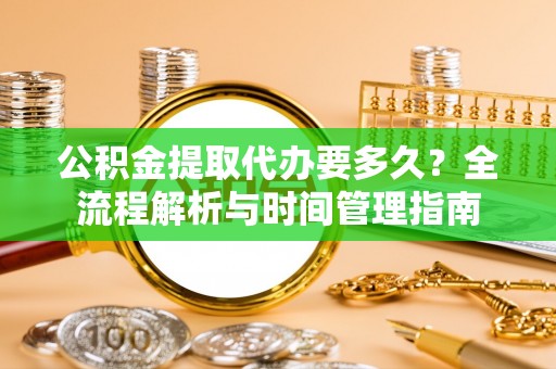 凌源公积金提取代办要多久？全流程解析与时间管理指南