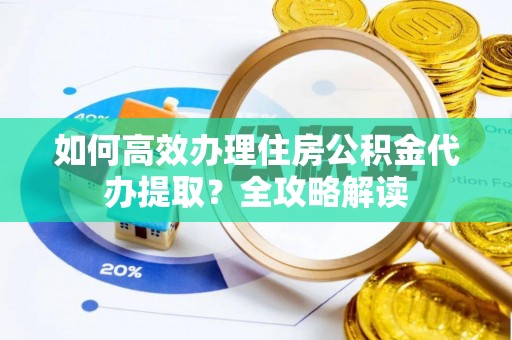 凌源如何高效办理住房公积金代办提取？全攻略解读