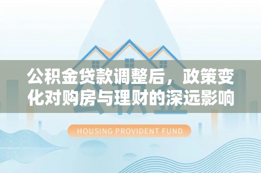 凌源公积金贷款调整后，政策变化对购房与理财的深远影响