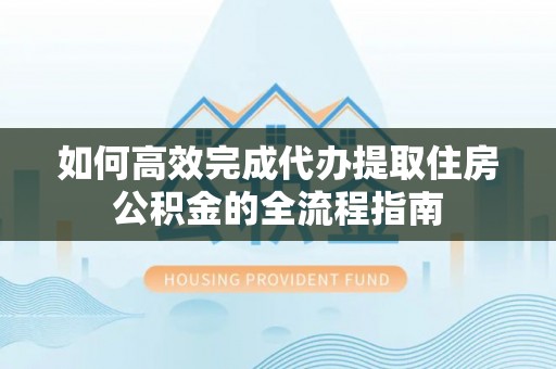 凌源如何高效完成代办提取住房公积金的全流程指南
