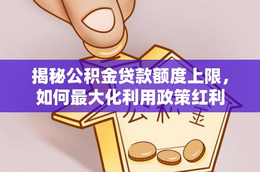 凌源揭秘公积金贷款额度上限，如何最大化利用政策红利