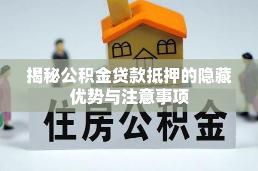 凌源揭秘公积金贷款抵押的隐藏优势与注意事项