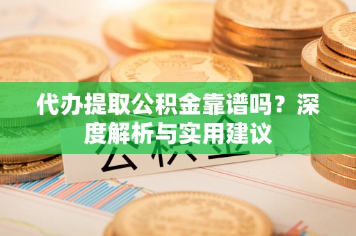 凌源代办提取公积金靠谱吗？深度解析与实用建议