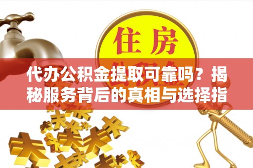 凌源代办公积金提取可靠吗？揭秘服务背后的真相与选择指南