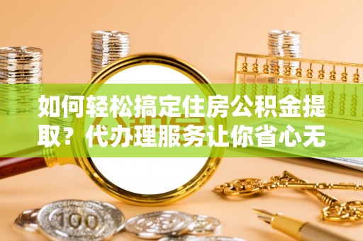 凌源如何轻松搞定住房公积金提取？代办理服务让你省心无忧
