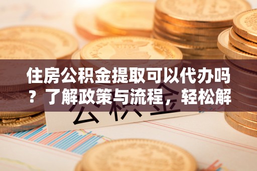 凌源住房公积金提取可以代办吗？了解政策与流程，轻松解决疑惑