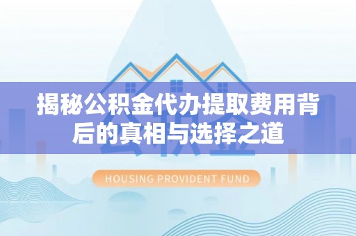 凌源揭秘公积金代办提取费用背后的真相与选择之道