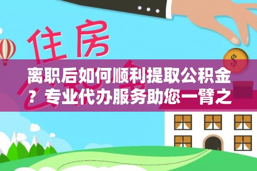 凌源离职后如何顺利提取公积金？专业代办服务助您一臂之力