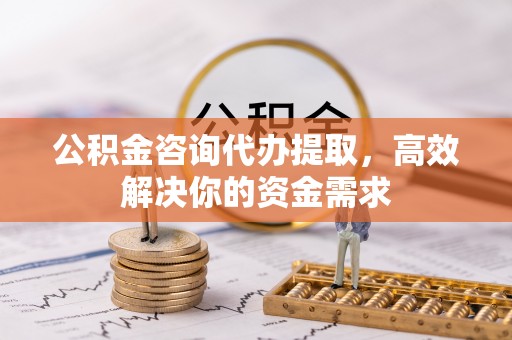 凌源公积金咨询代办提取，高效解决你的资金需求
