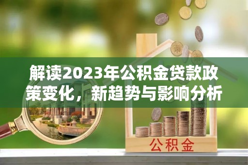 凌源解读2023年公积金贷款政策变化，新趋势与影响分析