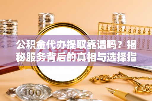 凌源公积金代办提取靠谱吗？揭秘服务背后的真相与选择指南