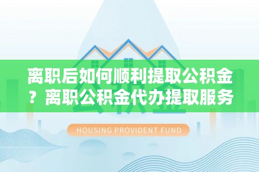 凌源离职后如何顺利提取公积金？离职公积金代办提取服务助力无忧办理
