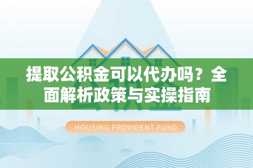 凌源提取公积金可以代办吗？全面解析政策与实操指南