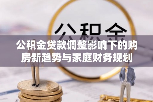 凌源公积金贷款调整影响下的购房新趋势与家庭财务规划
