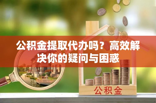 凌源公积金提取代办吗？高效解决你的疑问与困惑