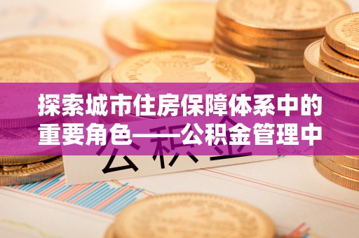 凌源探索城市住房保障体系中的重要角色——公积金管理中心