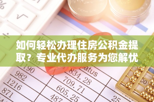 凌源如何轻松办理住房公积金提取？专业代办服务为您解忧