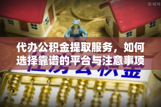 凌源代办公积金提取服务，如何选择靠谱的平台与注意事项