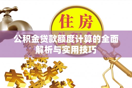 凌源公积金贷款额度计算的全面解析与实用技巧