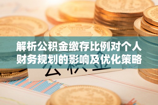 凌源解析公积金缴存比例对个人财务规划的影响及优化策略