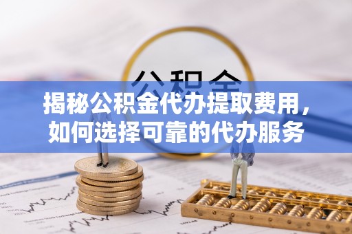凌源揭秘公积金代办提取费用，如何选择可靠的代办服务