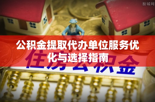 凌源公积金提取代办单位服务优化与选择指南