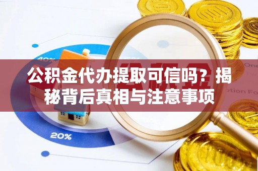 凌源公积金代办提取可信吗？揭秘背后真相与注意事项
