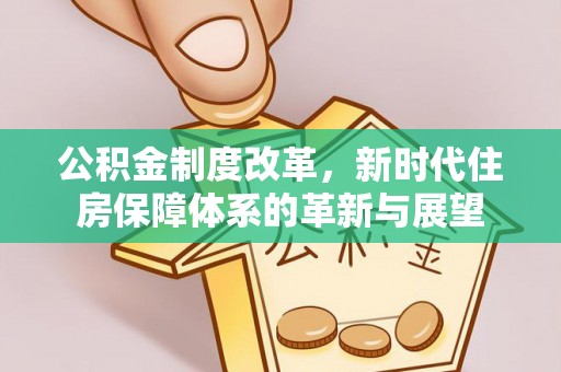 凌源公积金制度改革，新时代住房保障体系的革新与展望