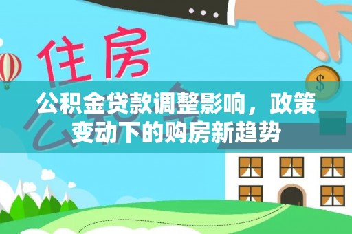 凌源公积金贷款调整影响，政策变动下的购房新趋势