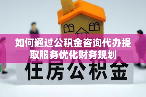 凌源如何通过公积金咨询代办提取服务优化财务规划