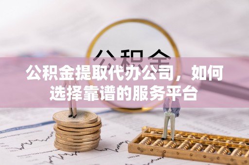 凌源公积金提取代办公司，如何选择靠谱的服务平台