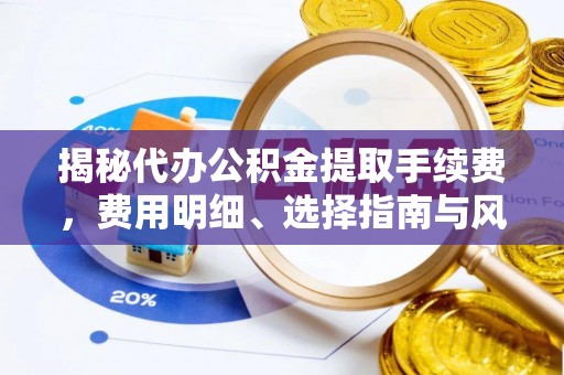 凌源揭秘代办公积金提取手续费，费用明细、选择指南与风险防范