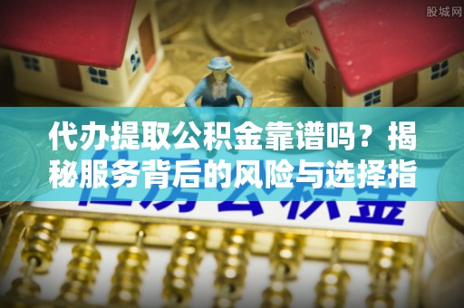 凌源代办提取公积金靠谱吗？揭秘服务背后的风险与选择指南
