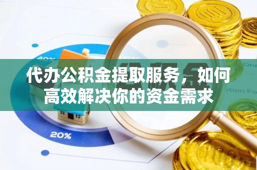 凌源代办公积金提取服务，如何高效解决你的资金需求