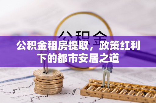 凌源公积金租房提取，政策红利下的都市安居之道