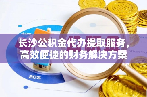 凌源长沙公积金代办提取服务，高效便捷的财务解决方案