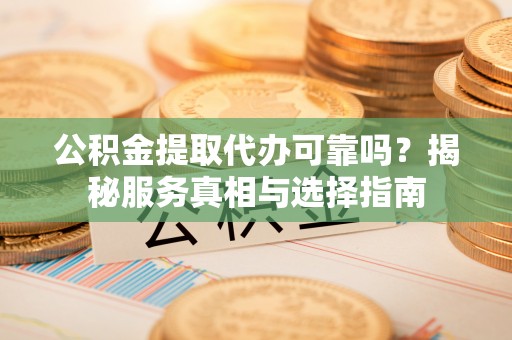 凌源公积金提取代办可靠吗？揭秘服务真相与选择指南